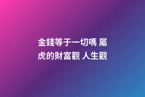 金錢等于一切嗎 屬虎的財富觀 人生觀